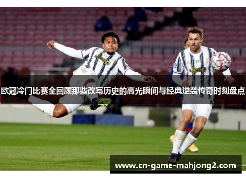 欧冠冷门比赛全回顾那些改写历史的高光瞬间与经典逆袭传奇时刻盘点 欧冠冷门比赛全回顾那些改写历史的高光瞬间与经典逆袭传奇时刻盘点