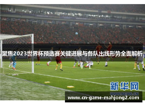 聚焦2023世界杯预选赛关键进展与各队出线形势全面解析 聚焦2023世界杯预选赛关键进展与各队出线形势全面解析