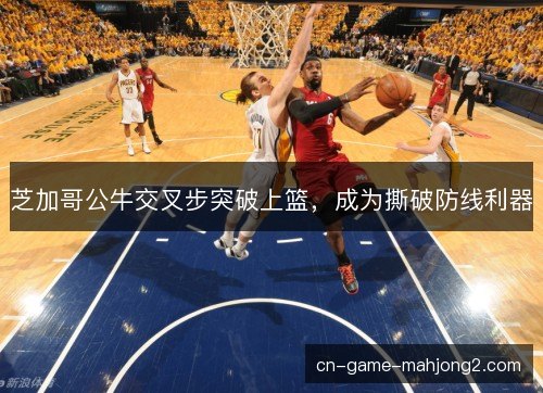 芝加哥公牛交叉步突破上篮,成为撕破防线利器 芝加哥公牛交叉步突破上篮,成为撕破防线利器